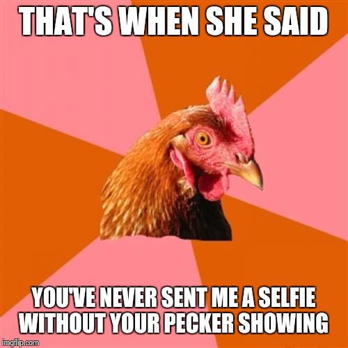 Anti Joke Chicken | THAT'S WHEN SHE SAID YOU'VE NEVER SENT ME A SELFIE WITHOUT YOUR PECKER SHOWING | image tagged in memes,anti joke chicken | made w/ Imgflip meme maker
