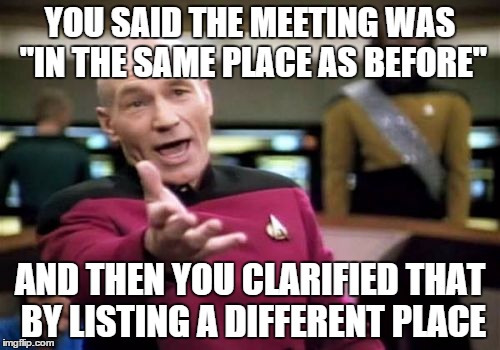 I can't tell if you made a typo with the room number or if you misread the original location. | YOU SAID THE MEETING WAS "IN THE SAME PLACE AS BEFORE" AND THEN YOU CLARIFIED THAT BY LISTING A DIFFERENT PLACE | image tagged in memes,picard wtf | made w/ Imgflip meme maker