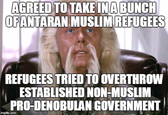 Agrees to X to avoid disaster, X leads to worse situation | AGREED TO TAKE IN A BUNCH OF ANTARAN MUSLIM REFUGEES REFUGEES TRIED TO OVERTHROW ESTABLISHED NON-MUSLIM PRO-DENOBULAN GOVERNMENT | image tagged in star trek,politics,syria,refugee,be careful,europe | made w/ Imgflip meme maker