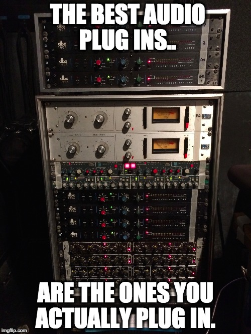 THE BEST AUDIO PLUG INS.. ARE THE ONES YOU ACTUALLY PLUG IN. | image tagged in sound engineer,live sound,audio,tourlife | made w/ Imgflip meme maker