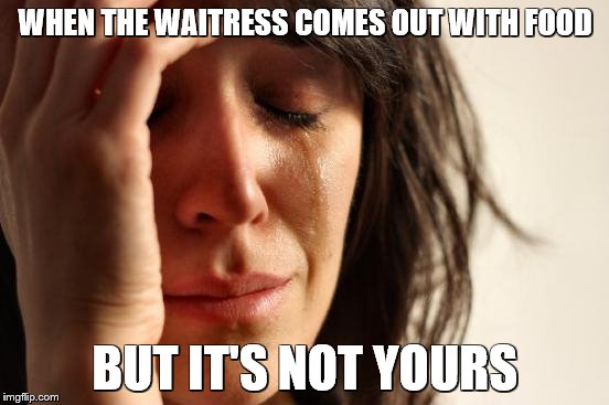 First World Problems Meme | WHEN THE WAITRESS COMES OUT WITH FOOD BUT IT'S NOT YOURS | image tagged in memes,first world problems | made w/ Imgflip meme maker