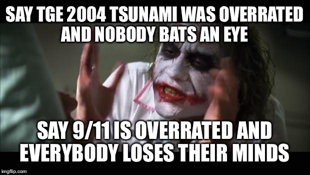 And everybody loses their minds Meme | SAY TGE 2004 TSUNAMI WAS OVERRATED AND NOBODY BATS AN EYE SAY 9/11 IS OVERRATED AND EVERYBODY LOSES THEIR MINDS | image tagged in memes,and everybody loses their minds | made w/ Imgflip meme maker