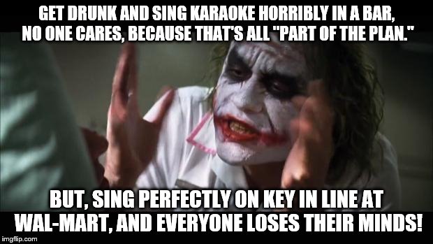 And everybody loses their minds Meme | GET DRUNK AND SING KARAOKE HORRIBLY IN A BAR, NO ONE CARES, BECAUSE THAT'S ALL "PART OF THE PLAN." BUT, SING PERFECTLY ON KEY IN LINE AT WAL | image tagged in memes,and everybody loses their minds | made w/ Imgflip meme maker
