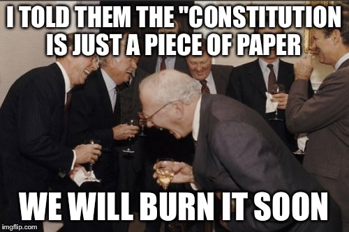 Laughing Men In Suits Meme | I TOLD THEM THE "CONSTITUTION IS JUST A PIECE OF PAPER WE WILL BURN IT SOON | image tagged in memes,laughing men in suits | made w/ Imgflip meme maker
