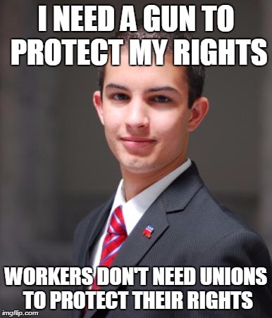 College Conservative  | I NEED A GUN TO PROTECT MY RIGHTS WORKERS DON'T NEED UNIONS TO PROTECT THEIR RIGHTS | image tagged in college conservative  | made w/ Imgflip meme maker