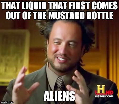 Ancient Aliens Meme | THAT LIQUID THAT FIRST COMES OUT OF THE MUSTARD BOTTLE ALIENS | image tagged in memes,ancient aliens | made w/ Imgflip meme maker