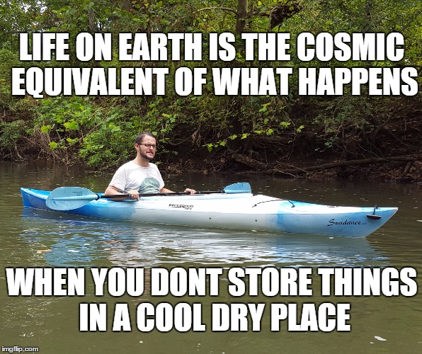 LIFE ON EARTH IS THE COSMIC EQUIVALENT OF WHAT HAPPENS WHEN YOU DONT STORE THINGS IN A COOL DRY PLACE | image tagged in kayak kelly | made w/ Imgflip meme maker