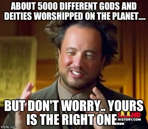 Ancient Aliens Meme | ABOUT 5000 DIFFERENT GODS AND DEITIES WORSHIPPED ON THE PLANET.... BUT DON'T WORRY.. YOURS IS THE RIGHT ONE... | image tagged in memes,ancient aliens | made w/ Imgflip meme maker