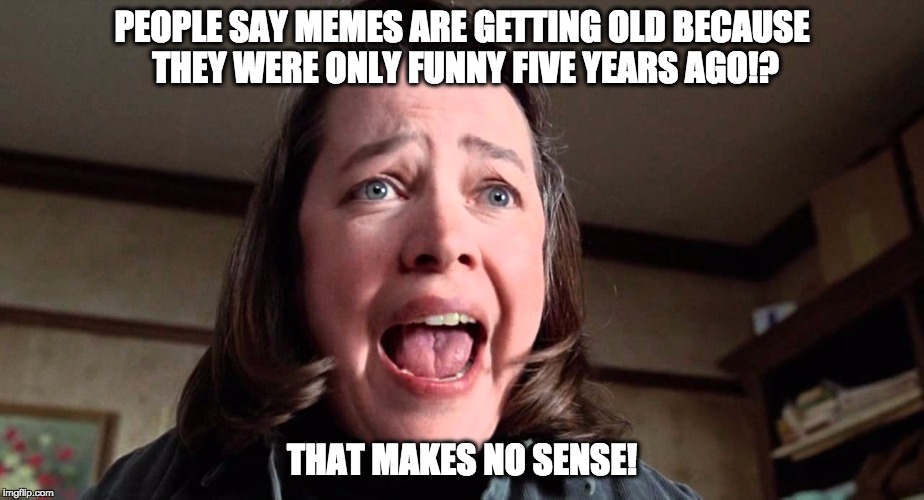 PEOPLE SAY MEMES ARE GETTING OLD BECAUSE THEY WERE ONLY FUNNY FIVE YEARS AGO!? THAT MAKES NO SENSE! | image tagged in doublediana | made w/ Imgflip meme maker