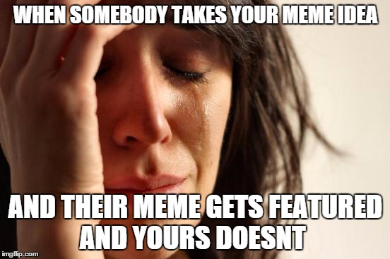 First World Problems | WHEN SOMEBODY TAKES YOUR MEME IDEA AND THEIR MEME GETS FEATURED AND YOURS DOESNT | image tagged in memes,first world problems | made w/ Imgflip meme maker