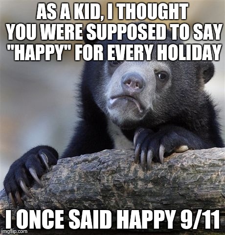Confession Bear | AS A KID, I THOUGHT YOU WERE SUPPOSED TO SAY "HAPPY" FOR EVERY HOLIDAY I ONCE SAID HAPPY 9/11 | image tagged in memes,confession bear | made w/ Imgflip meme maker
