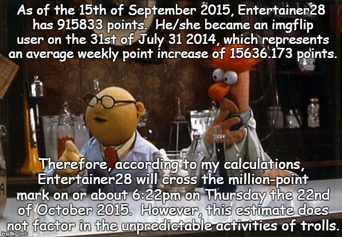 As of the 15th of September 2015, Entertainer28 has 915833 points.  He/she became an imgflip user on the 31st of July 31 2014, which represe | made w/ Imgflip meme maker
