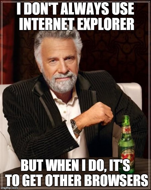 The Most Interesting Man In The World Meme | I DON'T ALWAYS USE INTERNET EXPLORER BUT WHEN I DO, IT'S TO GET OTHER BROWSERS | image tagged in memes,the most interesting man in the world | made w/ Imgflip meme maker