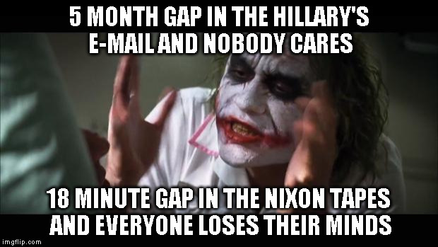 And everybody loses their minds Meme | 5 MONTH GAP IN THE HILLARY'S E-MAIL AND NOBODY CARES 18 MINUTE GAP IN THE NIXON TAPES AND EVERYONE LOSES THEIR MINDS | image tagged in memes,and everybody loses their minds | made w/ Imgflip meme maker