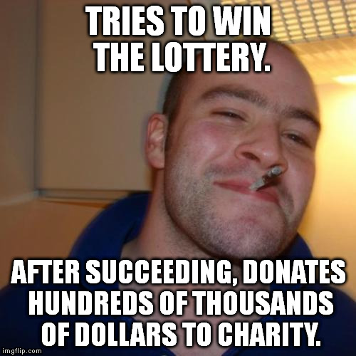 Good Guy Greg Meme | TRIES TO WIN THE LOTTERY. AFTER SUCCEEDING, DONATES HUNDREDS OF THOUSANDS OF DOLLARS TO CHARITY. | image tagged in memes,good guy greg | made w/ Imgflip meme maker