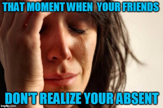 First World Problems | THAT MOMENT WHEN  YOUR FRIENDS DON'T REALIZE YOUR ABSENT | image tagged in memes,first world problems | made w/ Imgflip meme maker