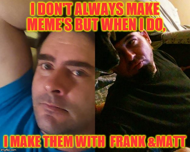 I DON'T ALWAYS MAKE MEME'SBUT WHEN I DO, I MAKE THEM WITH FRANK &MATT | image tagged in frank | made w/ Imgflip meme maker