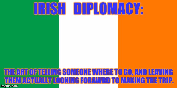 Irish Flag | IRISH   DIPLOMACY: THE ART OF TELLING SOMEONE WHERE TO GO, AND LEAVING THEM ACTUALLY LOOKING FORAWRD TO MAKING THE TRIP. | image tagged in irish flag,humorology,humor | made w/ Imgflip meme maker