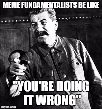 Stalin | MEME FUNDAMENTALISTS BE LIKE "YOU'RE DOING IT WRONG" | image tagged in stalin | made w/ Imgflip meme maker