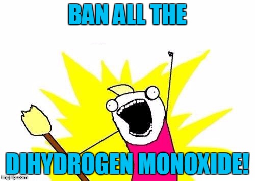 X All The Y Meme | BAN ALL THE DIHYDROGEN MONOXIDE! | image tagged in memes,x all the y | made w/ Imgflip meme maker