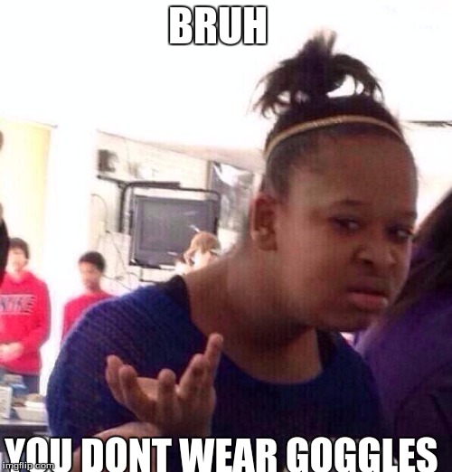 my science project meme | BRUH YOU DONT WEAR GOGGLES | image tagged in memes,black girl wat | made w/ Imgflip meme maker