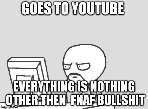 this needs to stop  | GOES TO YOUTUBE EVERYTHING IS NOTHING OTHER THEN  FNAF BULLSHIT | image tagged in memes,computer guy | made w/ Imgflip meme maker