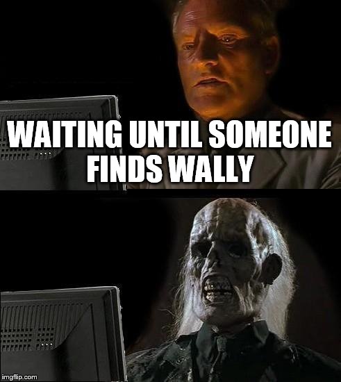 I'll Just Wait Here Meme | WAITING UNTIL SOMEONE FINDS WALLY | image tagged in memes,ill just wait here | made w/ Imgflip meme maker