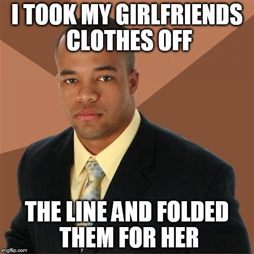 Successful Black Man | I TOOK MY GIRLFRIENDS CLOTHES OFF THE LINE AND FOLDED THEM FOR HER | image tagged in memes,successful black man | made w/ Imgflip meme maker