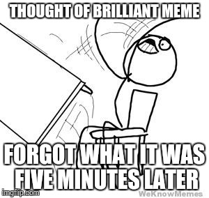 desk flip | THOUGHT OF BRILLIANT MEME FORGOT WHAT IT WAS FIVE MINUTES LATER | image tagged in desk flip | made w/ Imgflip meme maker