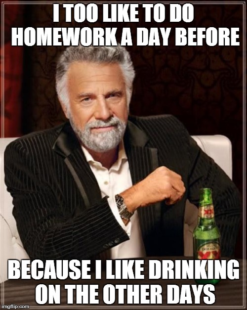 The Most Interesting Man In The World Meme | I TOO LIKE TO DO HOMEWORK A DAY BEFORE BECAUSE I LIKE DRINKING ON THE OTHER DAYS | image tagged in memes,the most interesting man in the world | made w/ Imgflip meme maker