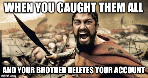 Sparta Leonidas | WHEN YOU CAUGHT THEM ALL AND YOUR BROTHER DELETES YOUR ACCOUNT | image tagged in memes,sparta leonidas | made w/ Imgflip meme maker