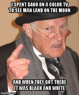 Back In My Day | I SPENT $400 ON A COLOR TV TO SEE MAN LAND ON THE MOON AND WHEN THEY GOT THERE IT WAS BLACK AND WHITE | image tagged in memes,back in my day | made w/ Imgflip meme maker