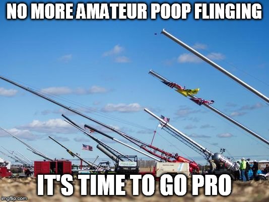 NO MORE AMATEUR POOP FLINGING IT'S TIME TO GO PRO | image tagged in giant air cannons | made w/ Imgflip meme maker