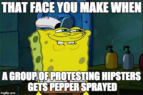 Don't You Squidward | THAT FACE YOU MAKE WHEN A GROUP OF PROTESTING HIPSTERS GETS PEPPER SPRAYED | image tagged in memes,dont you squidward | made w/ Imgflip meme maker