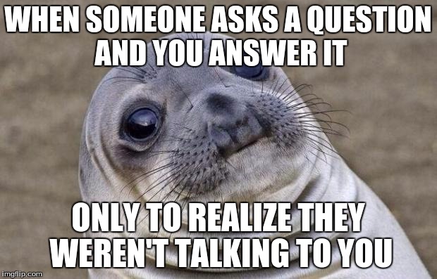Awkward Moment Sealion | WHEN SOMEONE ASKS A QUESTION AND YOU ANSWER IT ONLY TO REALIZE THEY WEREN'T TALKING TO YOU | image tagged in memes,awkward moment sealion | made w/ Imgflip meme maker
