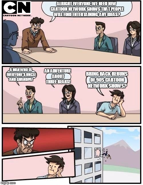 Boardroom Meeting Suggestion Meme | ALRIGHT EVERYONE, WE NEED NEW CARTOON NETWORK SHOWS THAT PEOPLE WILL FIND ENTERTAINING, ANY IDEAS? A MAN WHO IS EVERYONE'S UNCLE AND GRANDPA | image tagged in memes,boardroom meeting suggestion | made w/ Imgflip meme maker