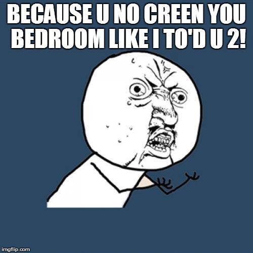 Y U No Meme | BECAUSE U NO CREEN YOU BEDROOM LIKE I TO'D U 2! | image tagged in memes,y u no | made w/ Imgflip meme maker