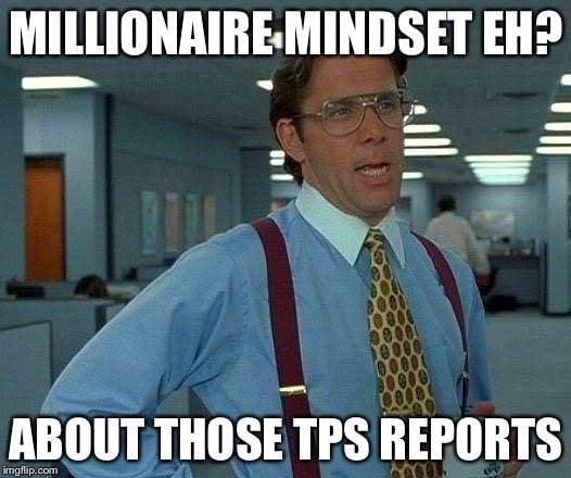 That Would Be Great Meme | MILLIONAIRE MINDSET EH? ABOUT THOSE TPS REPORTS | image tagged in memes,that would be great | made w/ Imgflip meme maker