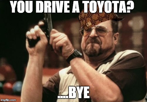 Am I The Only One Around Here | YOU DRIVE A TOYOTA? ....BYE | image tagged in memes,am i the only one around here,scumbag | made w/ Imgflip meme maker