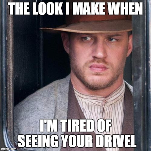 Tom Hardy  | THE LOOK I MAKE WHEN I'M TIRED OF SEEING YOUR DRIVEL | image tagged in memes,tom hardy  | made w/ Imgflip meme maker