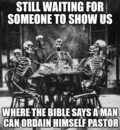 Skeletons  | STILL WAITING FOR SOMEONE TO SHOW US WHERE THE BIBLE SAYS A MAN CAN ORDAIN HIMSELF PASTOR | image tagged in skeletons  | made w/ Imgflip meme maker