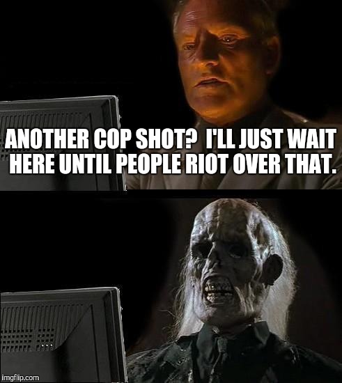 I'll Just Wait Here | ANOTHER COP SHOT?  I'LL JUST WAIT HERE UNTIL PEOPLE RIOT OVER THAT. | image tagged in memes,ill just wait here | made w/ Imgflip meme maker