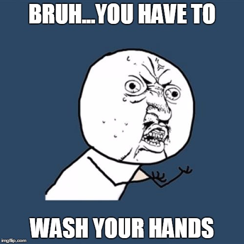 Y U No Meme | BRUH...YOU HAVE TO WASH YOUR HANDS | image tagged in memes,y u no | made w/ Imgflip meme maker