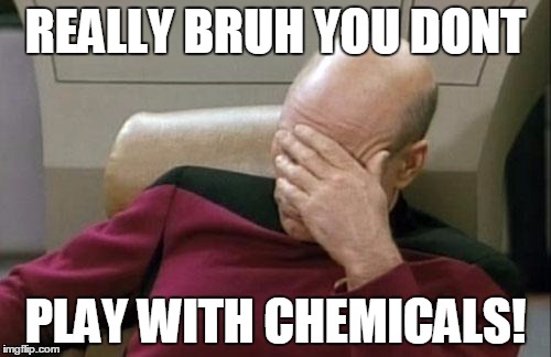 Captain Picard Facepalm Meme | REALLY BRUH YOU DONT PLAY WITH CHEMICALS! | image tagged in memes,captain picard facepalm | made w/ Imgflip meme maker