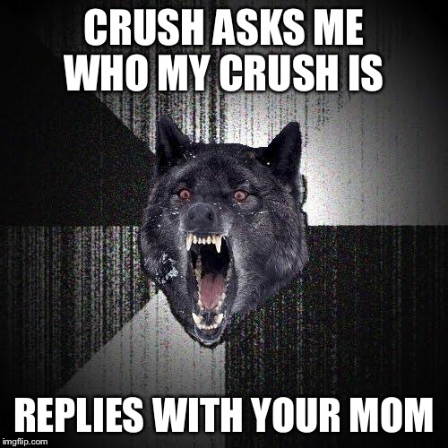 Insanity Wolf | CRUSH ASKS ME WHO MY CRUSH IS REPLIES WITH YOUR MOM | image tagged in memes,insanity wolf | made w/ Imgflip meme maker