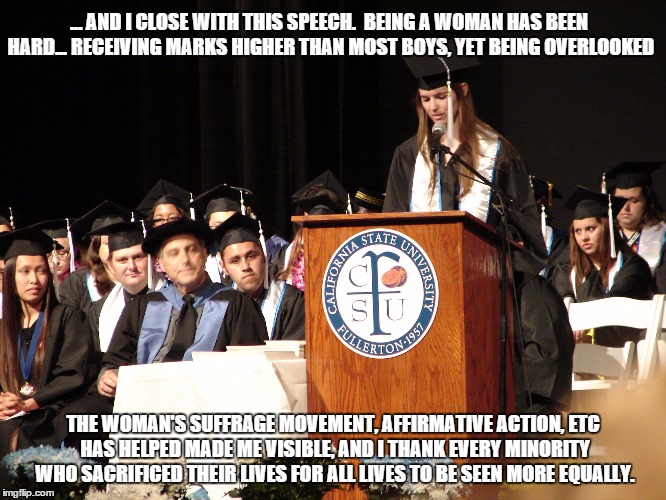 Graduation Speech 2 | ... AND I CLOSE WITH THIS SPEECH.  BEING A WOMAN HAS BEEN HARD... RECEIVING MARKS HIGHER THAN MOST BOYS, YET BEING OVERLOOKED THE WOMAN'S SU | image tagged in graduation speech 2 | made w/ Imgflip meme maker