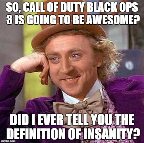 Creepy Condescending Wonka Meme | SO, CALL OF DUTY BLACK OPS 3 IS GOING TO BE AWESOME? DID I EVER TELL YOU THE DEFINITION OF INSANITY? | image tagged in memes,creepy condescending wonka | made w/ Imgflip meme maker