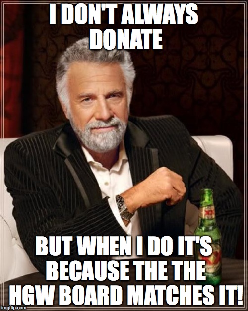 The Most Interesting Man In The World | I DON'T ALWAYS DONATE BUT WHEN I DO IT'S BECAUSE THE THE HGW BOARD MATCHES IT! | image tagged in memes,the most interesting man in the world | made w/ Imgflip meme maker