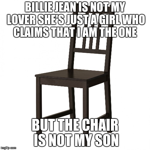 BILLIE JEAN IS NOT MY LOVERSHE'S JUST A GIRL WHO CLAIMS THAT I AM THE ONE BUT THE CHAIR IS NOT MY SON | image tagged in billie jean | made w/ Imgflip meme maker
