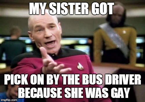 Picard Wtf Meme | MY SISTER GOT PICK ON BY THE BUS DRIVER BECAUSE SHE WAS GAY | image tagged in memes,picard wtf | made w/ Imgflip meme maker